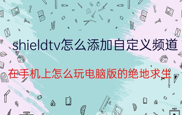 shieldtv怎么添加自定义频道 在手机上怎么玩电脑版的绝地求生？